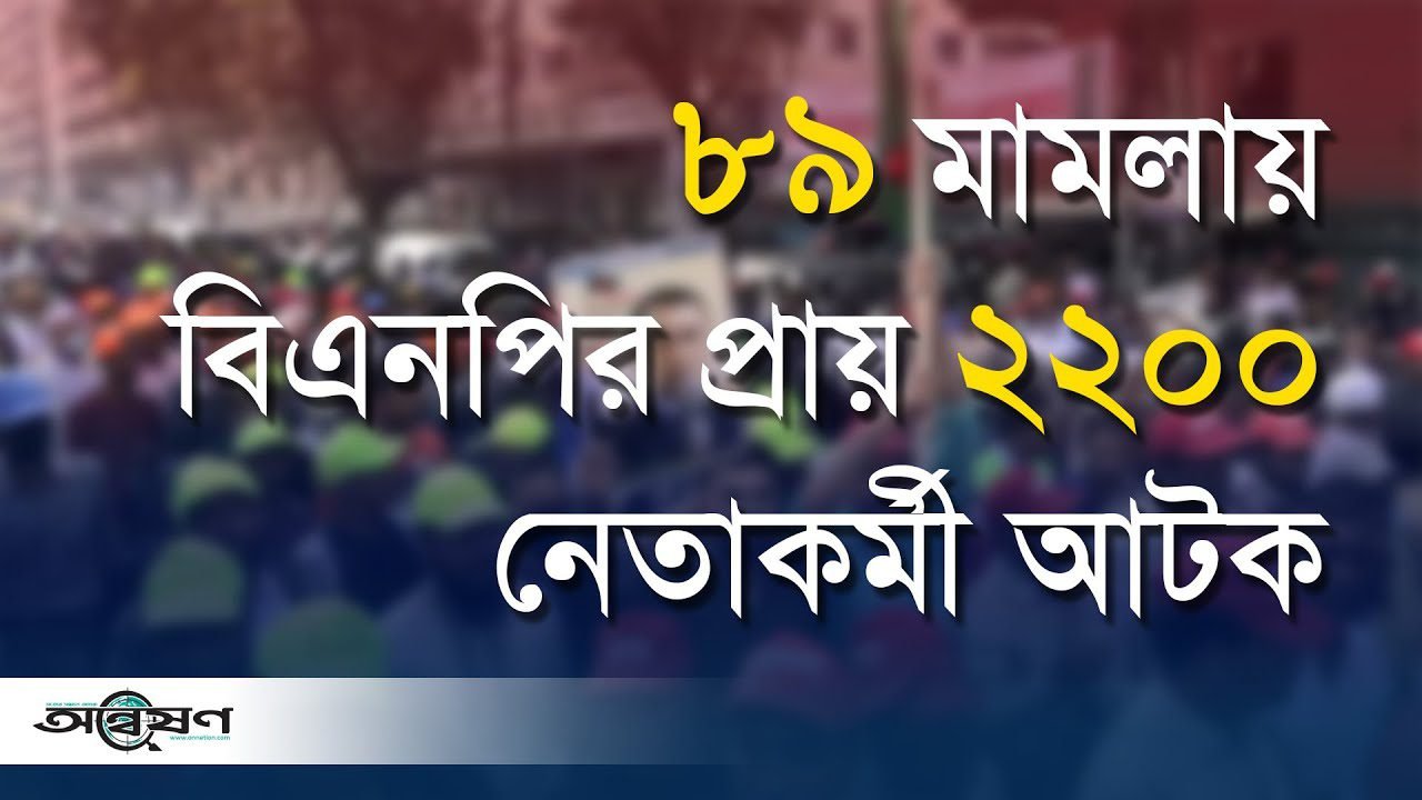 নাশকতার ৮৯ মামলায় বিএনপির প্রায় ২২ শো নেতাকর্মী আটক