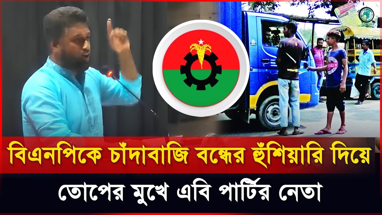 বিএনপিকে চাঁদাবাজি বন্ধের হুঁশিয়ারি দিয়ে তোপের মুখে এবি পার্টির নেতা