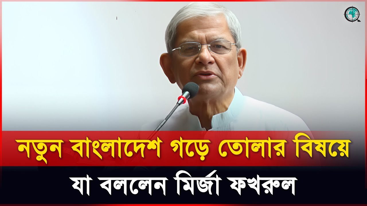নতুন বাংলাদেশ গড়ে তোলার বিষয়ে যা বললেন মির্জা ফখরুল